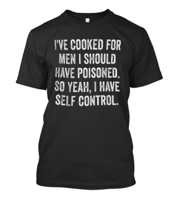 I've Cooked For Men I Should Have Poisoned So Yeah I Have Self Control T-Shirt