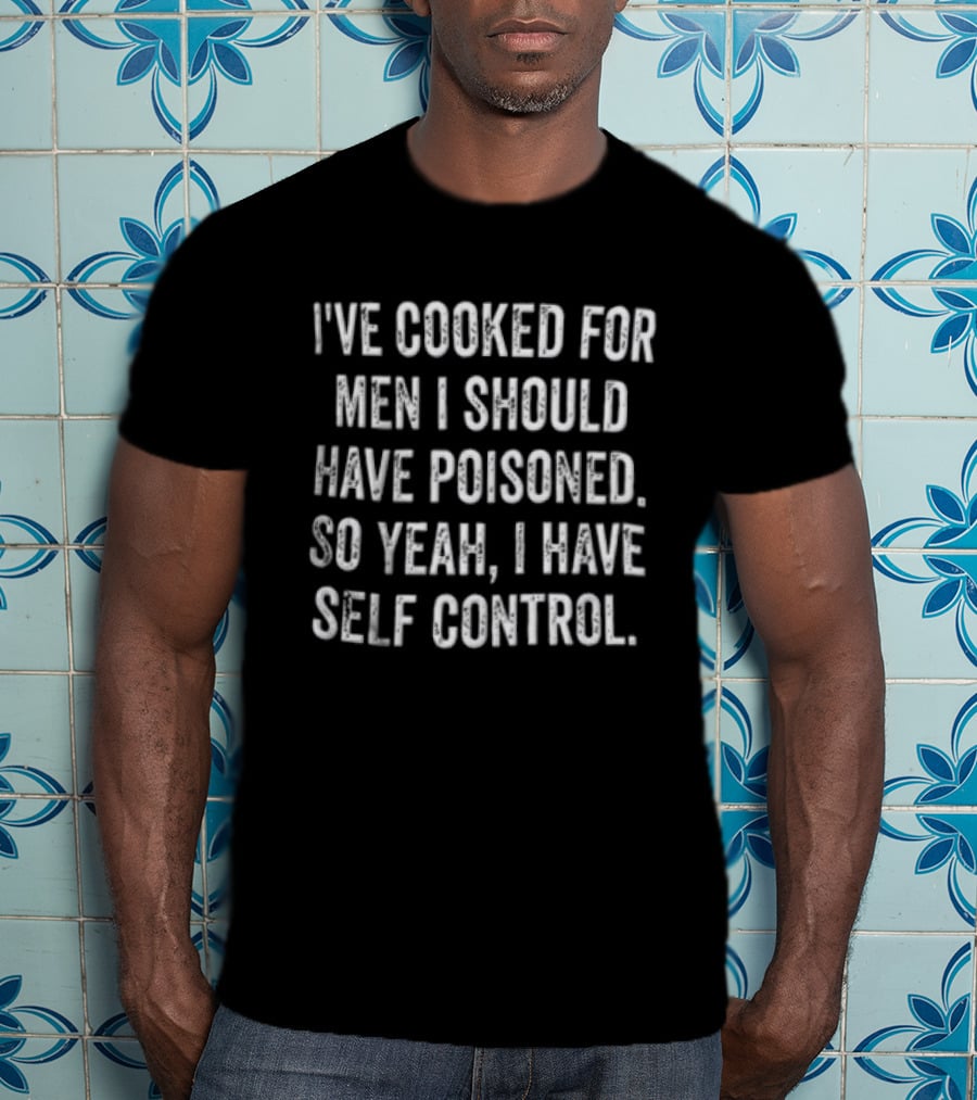 I've Cooked For Men I Should Have Poisoned So Yeah I Have Self Control T-Shirt