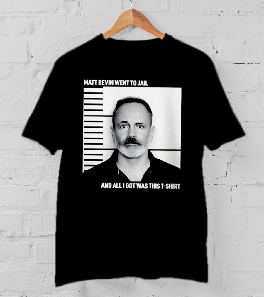 Matt Bevin Went To Jail Shot And All I Got Was This T T-Shirt