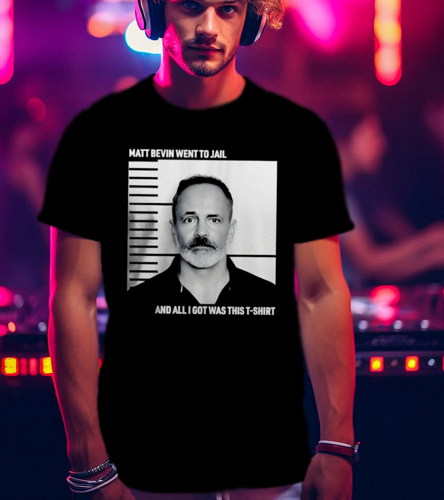Matt Bevin Went To Jail Shot And All I Got Was This T T-Shirt