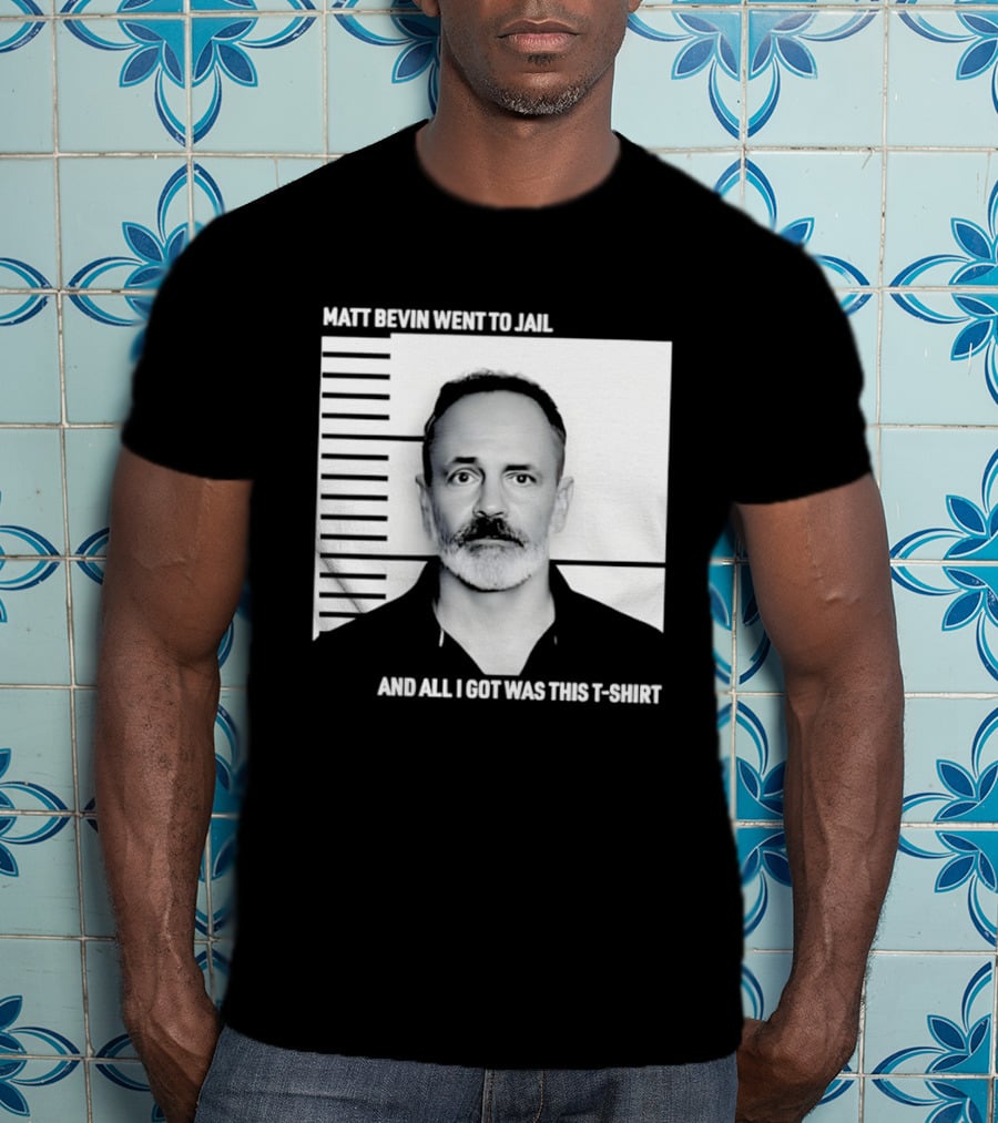 Matt Bevin Went To Jail Shot And All I Got Was This T T-Shirt
