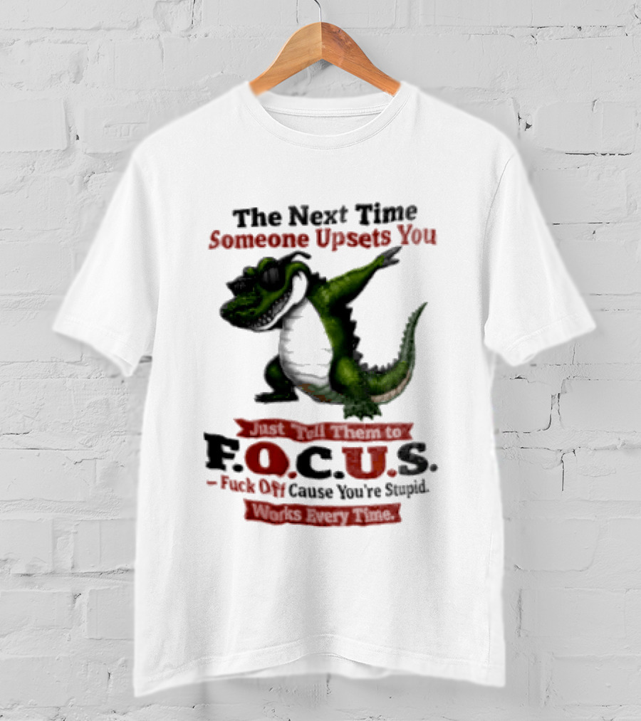 The Next Time Someone Upsets You Tell Them FOCUS Fuck Off Cause You're Stupid Alligator T-Shirt