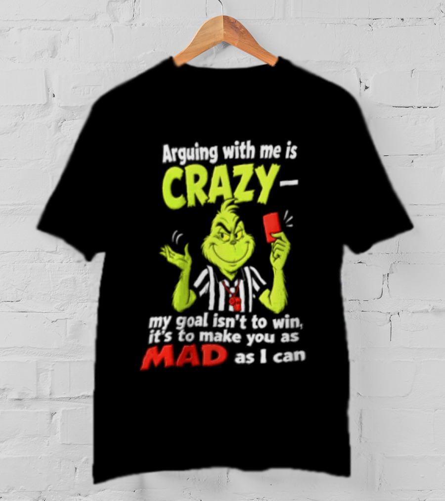 The Grinch Arguing With Me Is Crazy My Goal Isn't To Win It's To Make You As Mad As I Can T-Shirt