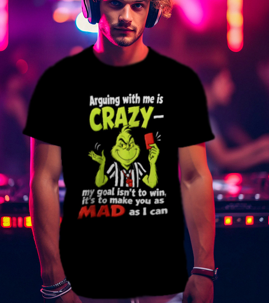 The Grinch Arguing With Me Is Crazy My Goal Isn't To Win It's To Make You As Mad As I Can T-Shirt