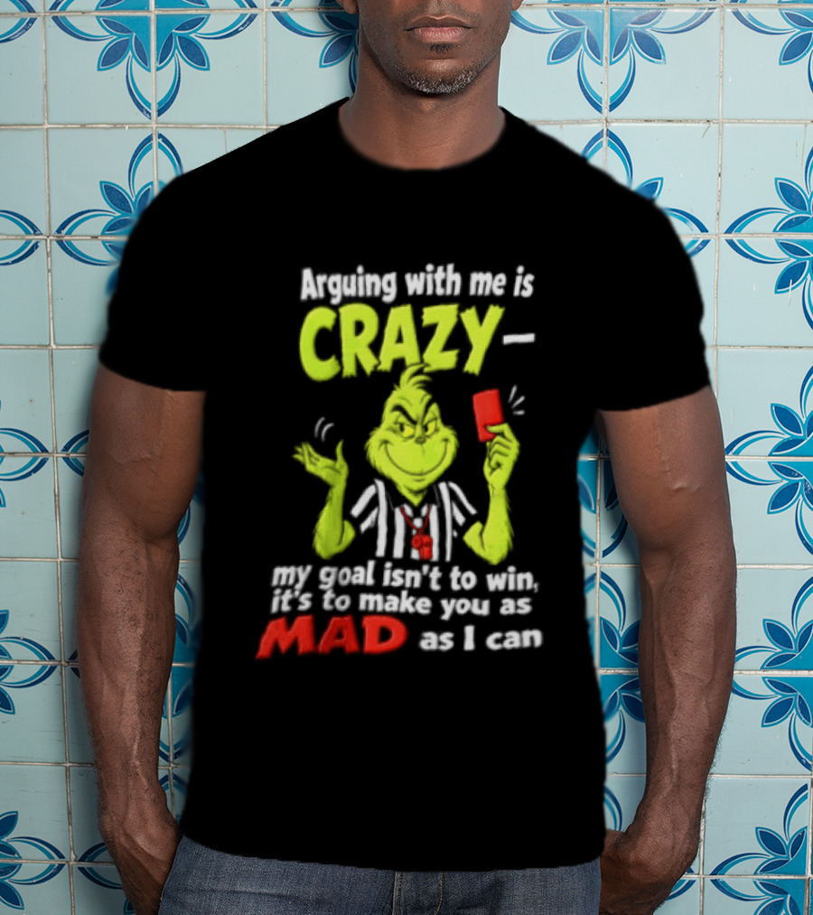 The Grinch Arguing With Me Is Crazy My Goal Isn't To Win It's To Make You As Mad As I Can T-Shirt