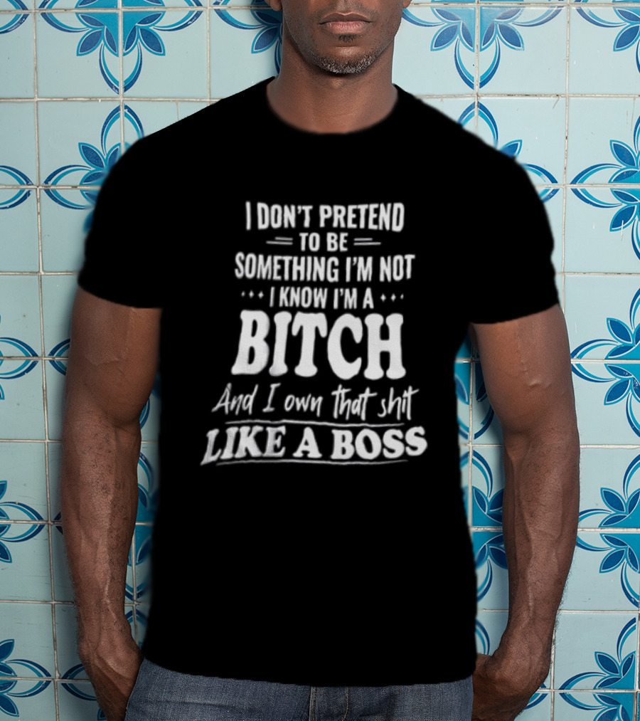 I Don't Pretend To Be Something I'm Not I Know I'm A Bitch And I Own That Shit Like A Boss T-Shirt