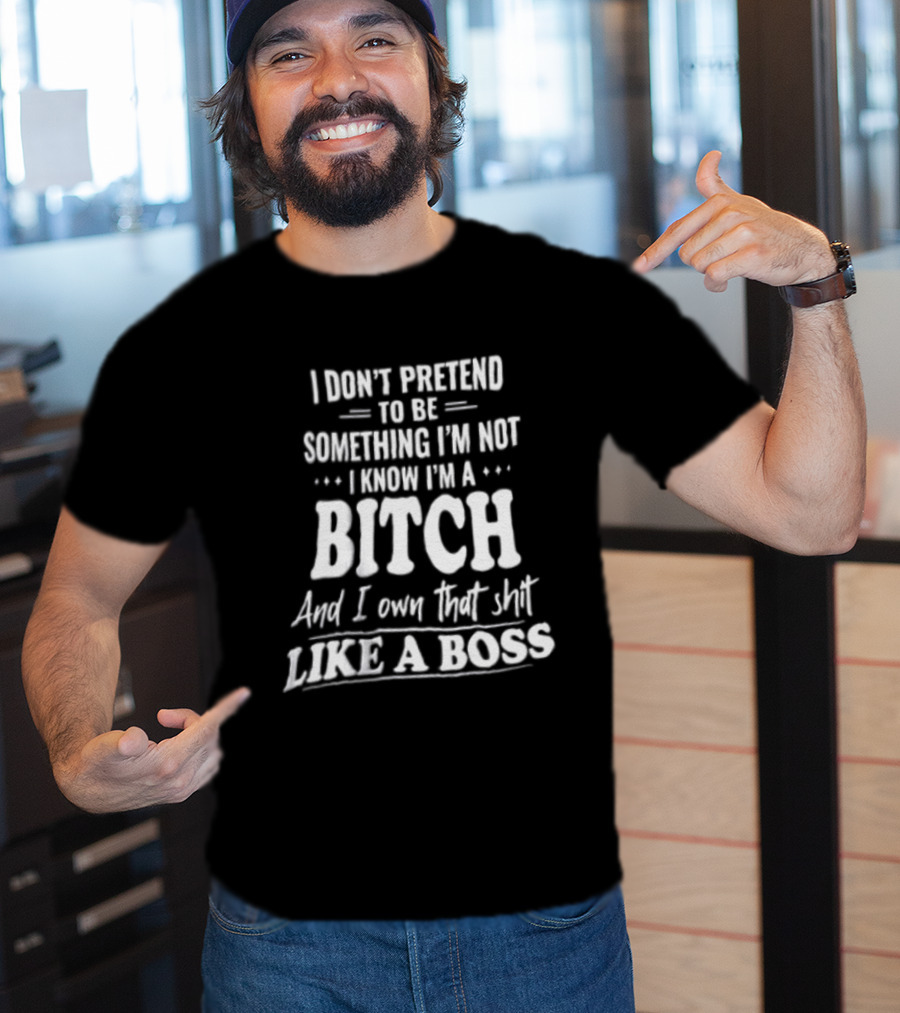I Don't Pretend To Be Something I'm Not I Know I'm A Bitch And I Own That Shit Like A Boss T-Shirt