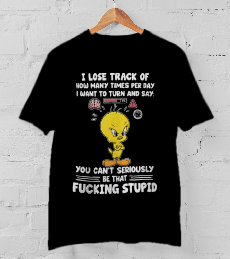 I Lose Track Of How Many Times Per Day I Want To Turn And Say You Can't Seriously Be That Fucking Stupid Tweety Bird T-Shirt