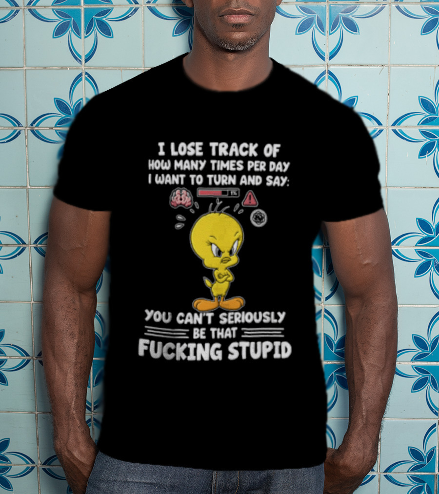I Lose Track Of How Many Times Per Day I Want To Turn And Say You Can't Seriously Be That Fucking Stupid Tweety Bird T-Shirt