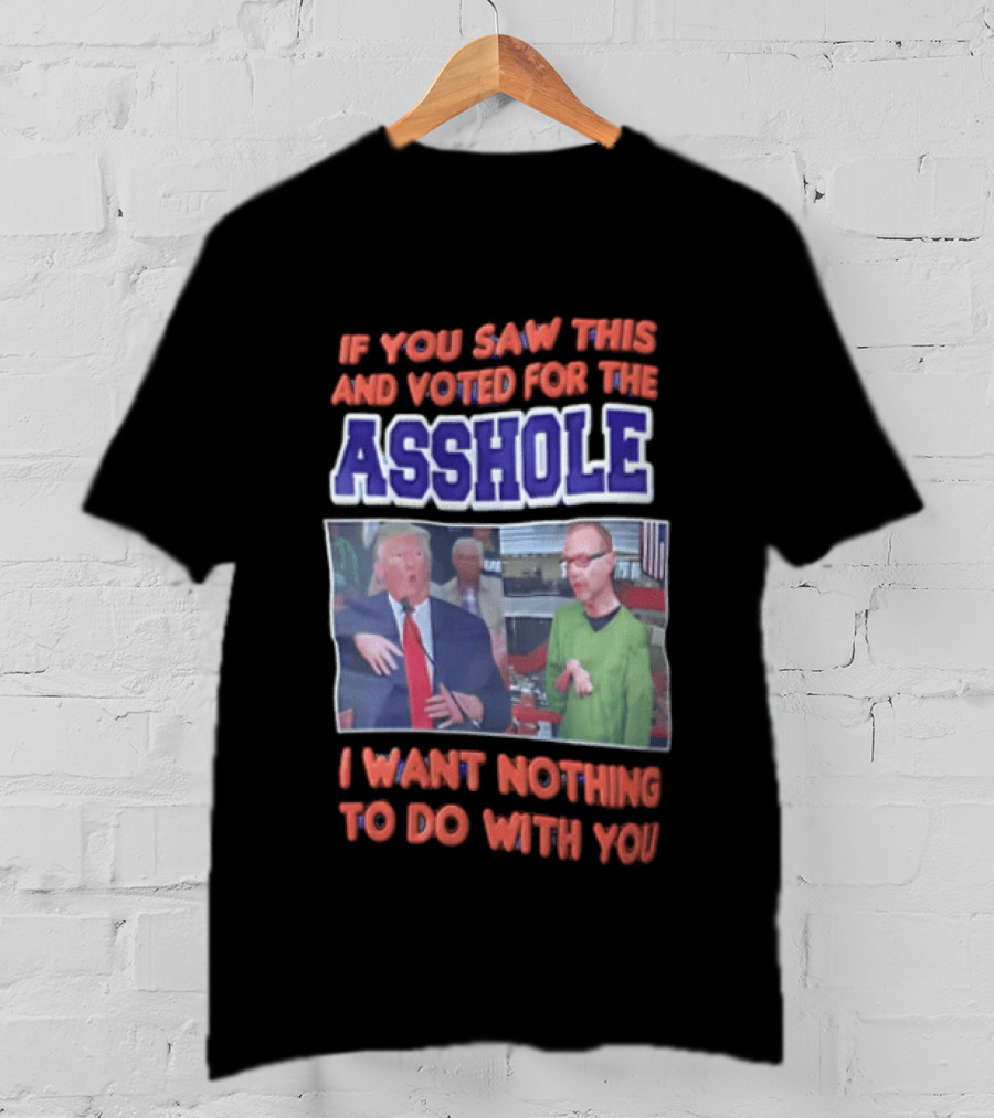 If You Saw This And Voted For The Asshole I Want Nothing To Do With You T-Shirt