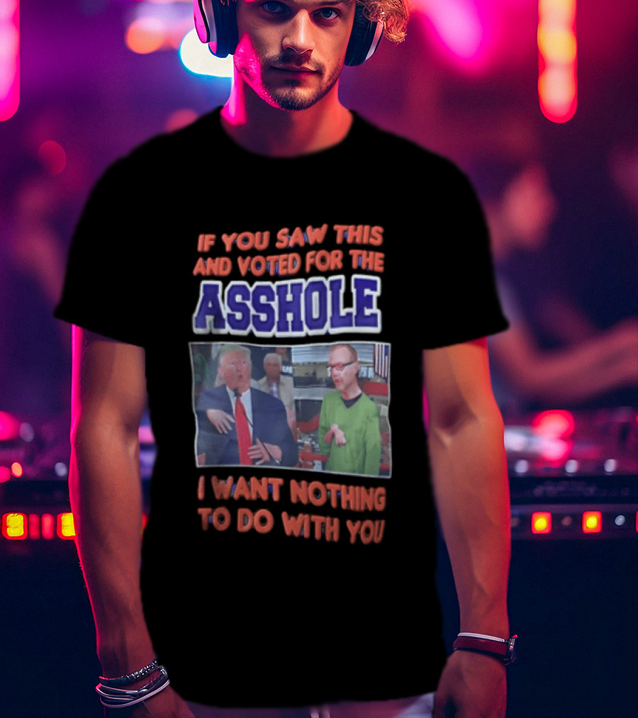 If You Saw This And Voted For The Asshole I Want Nothing To Do With You T-Shirt