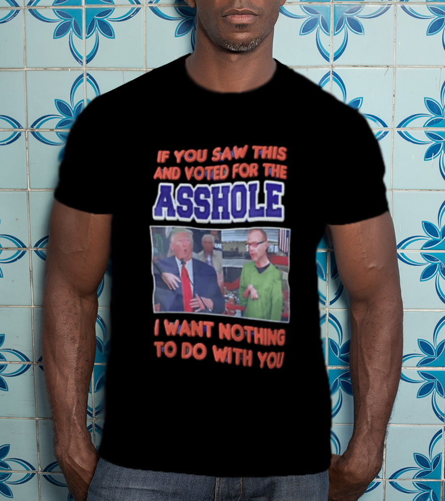If You Saw This And Voted For The Asshole I Want Nothing To Do With You T-Shirt