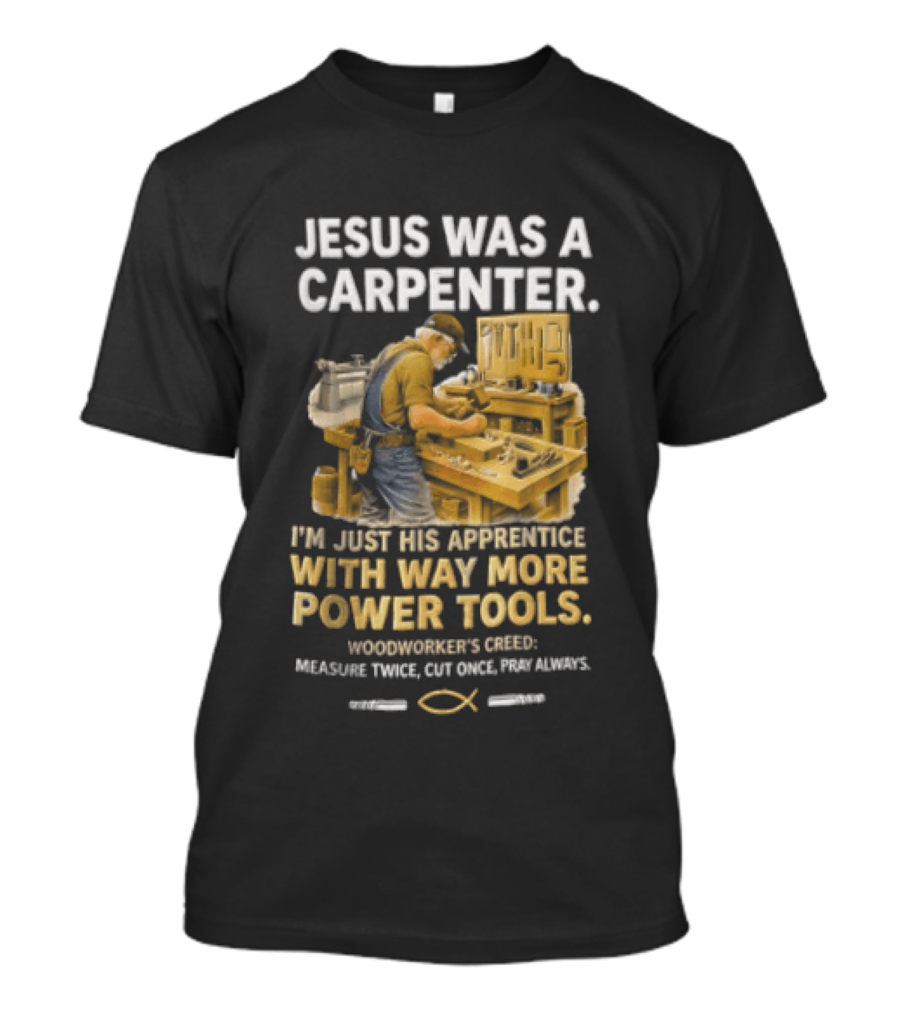 Jesus Was A Carpenter I'm Just His Apprentice With Way More Power Tools Woodworker's Creed Measure Twice Cut Once Pray Always T-Shirt