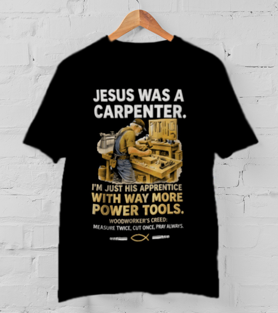 Jesus Was A Carpenter I'm Just His Apprentice With Way More Power Tools Woodworker's Creed Measure Twice Cut Once Pray Always T-Shirt