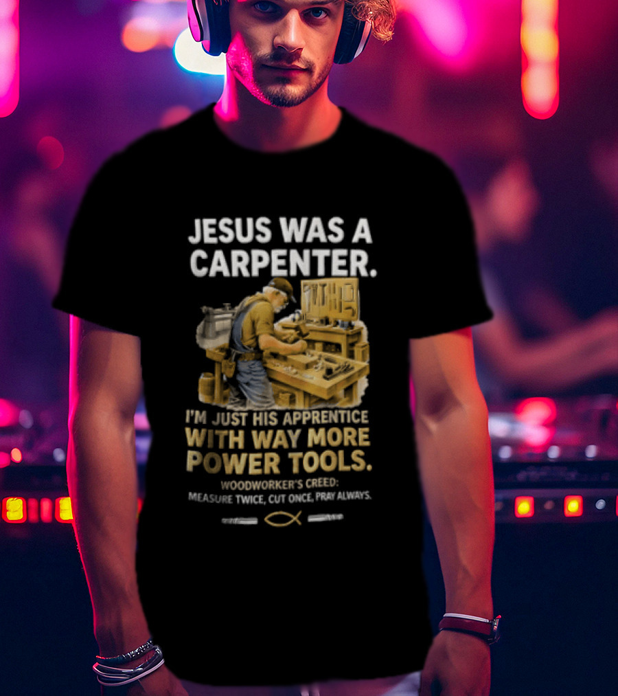 Jesus Was A Carpenter I'm Just His Apprentice With Way More Power Tools Woodworker's Creed Measure Twice Cut Once Pray Always T-Shirt