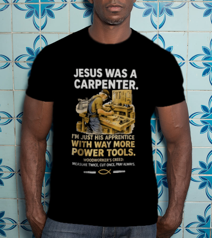 Jesus Was A Carpenter I'm Just His Apprentice With Way More Power Tools Woodworker's Creed Measure Twice Cut Once Pray Always T-Shirt