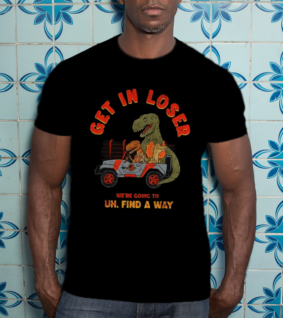 Get In Loser We're Going To Uh Find A Way Jeep Dinosaur Adventure T-Shirt