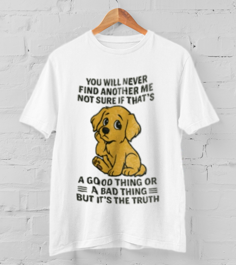 You Will Never Find Another Me Puppy Good Thing Bad Thing Truth T-Shirt