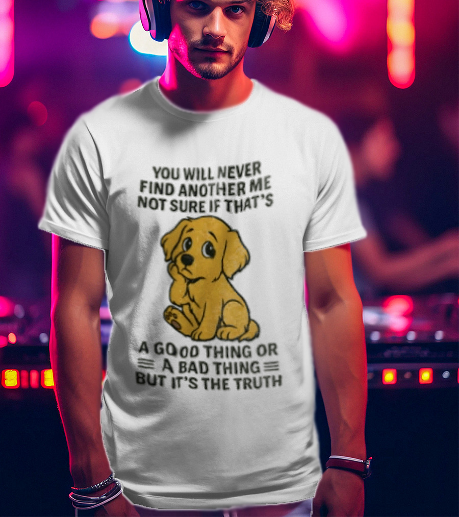 You Will Never Find Another Me Puppy Good Thing Bad Thing Truth T-Shirt