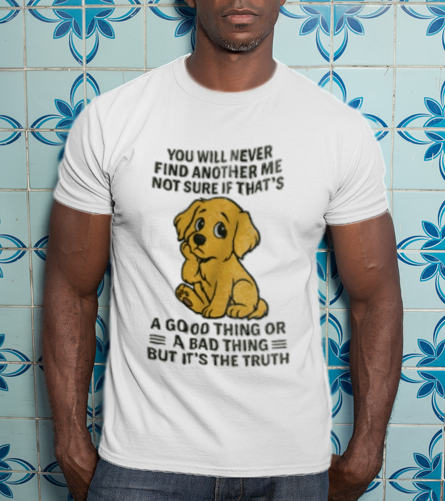 You Will Never Find Another Me Puppy Good Thing Bad Thing Truth T-Shirt