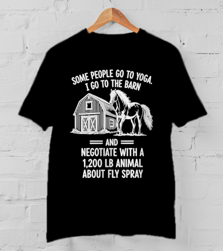 Some People Go To Yoga I Go To The Barn And Negotiate With A 1200 Lb Animal About Fly Spray T-Shirt