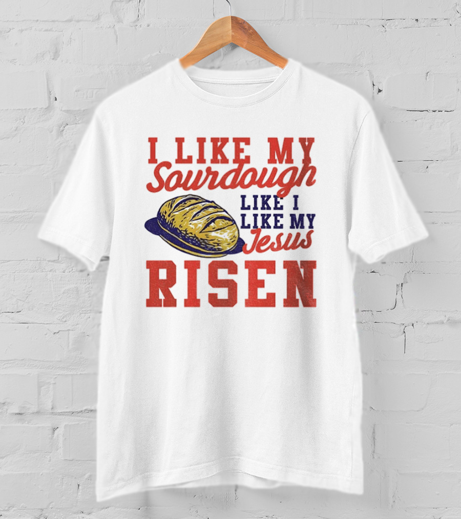 I Like My Sourdough Like I Like My Jesus Risen Christian Bread Sourdough T-Shirt