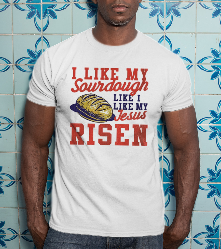 I Like My Sourdough Like I Like My Jesus Risen Christian Bread Sourdough T-Shirt