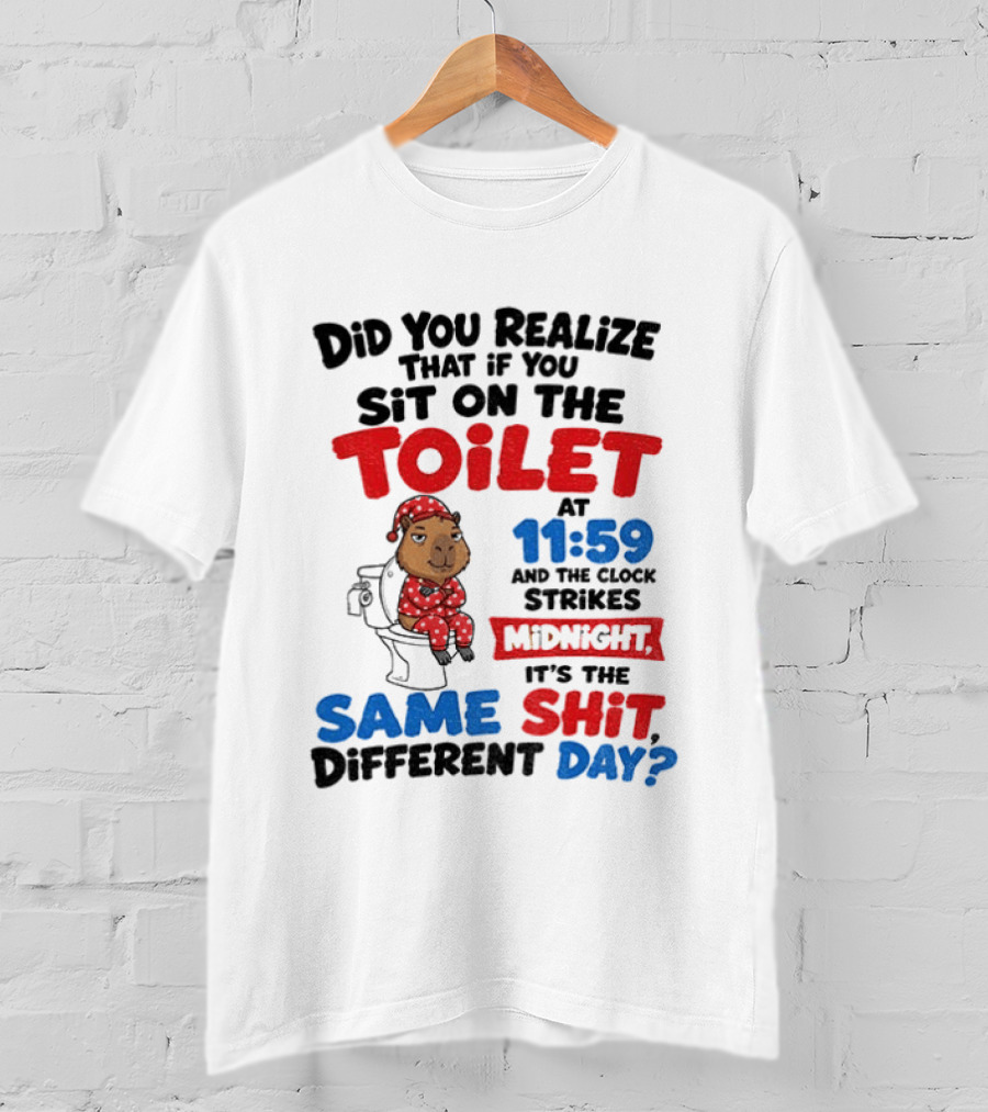 Did You Realize That If You Sit On The Toilet At 11 59 And The Strikes Midnight It's The Same Shit Different Day T-Shirt