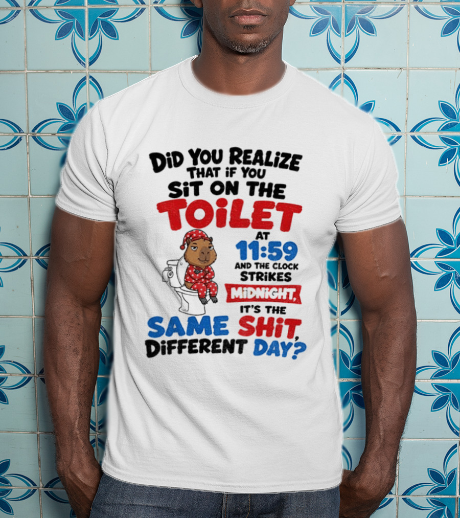 Did You Realize That If You Sit On The Toilet At 11 59 And The Strikes Midnight It's The Same Shit Different Day T-Shirt