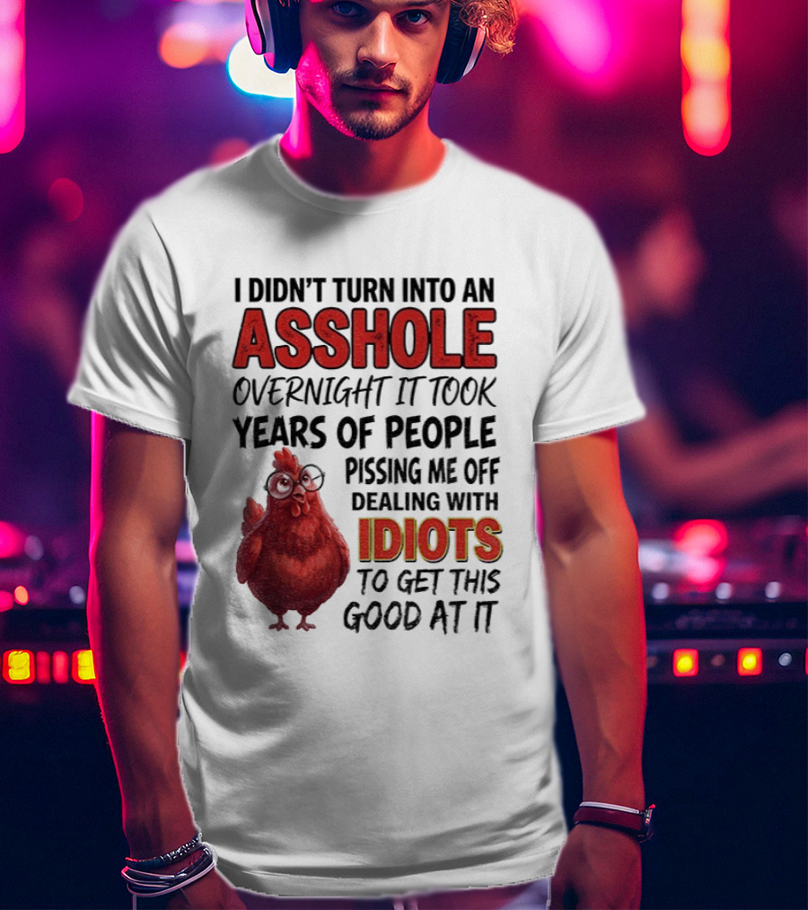 I Didn't Turn Into An Asshole Overnight It Took Years Of People Pissing Me Off Dealing With Idiots T-Shirt