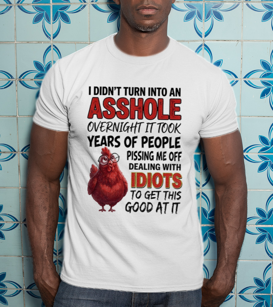 I Didn't Turn Into An Asshole Overnight It Took Years Of People Pissing Me Off Dealing With Idiots T-Shirt