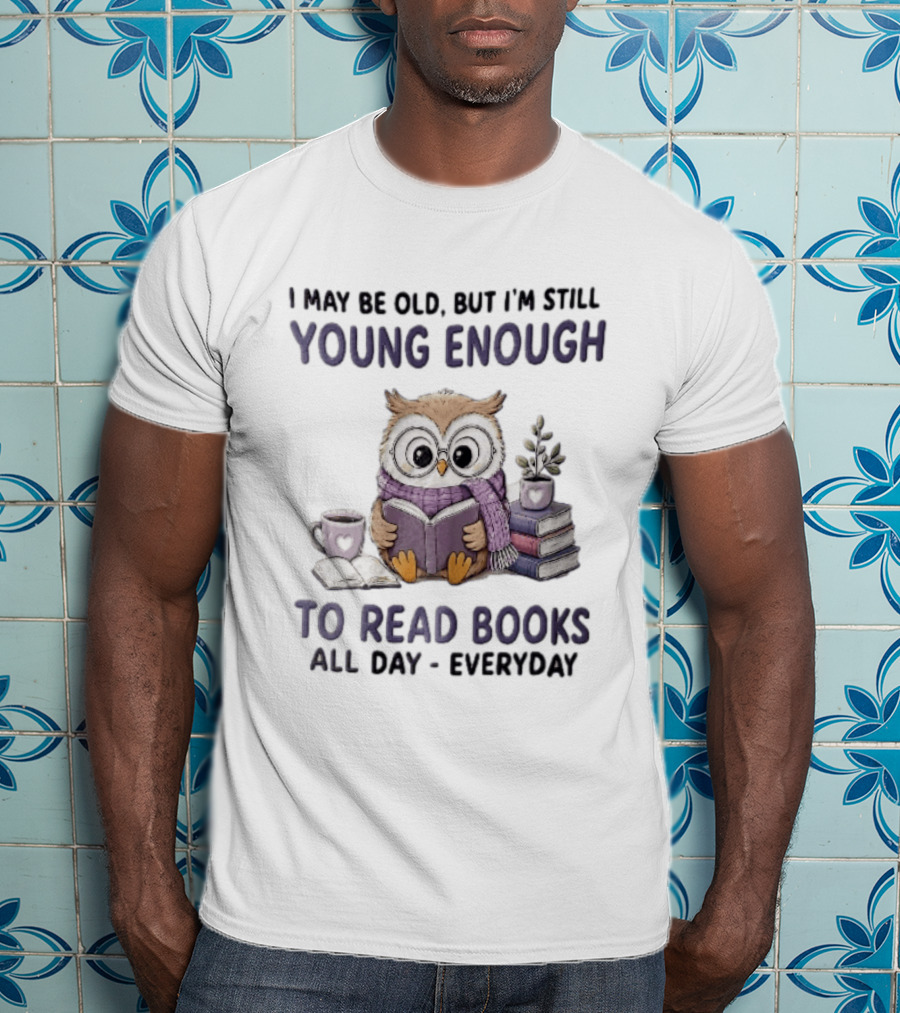 I May Be Old But I'm Still Young Enough To Read Books All Day Everyday Owl With Glasses And Coffee T-Shirt