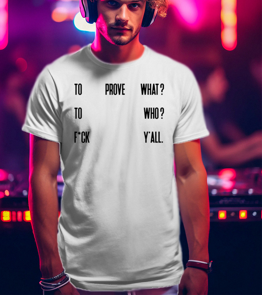 To Prove What To Who F*ck Y'all T-Shirt