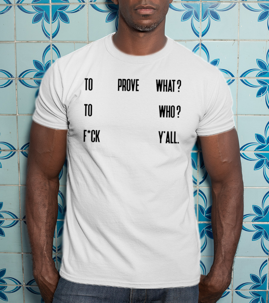 To Prove What To Who F*ck Y'all T-Shirt