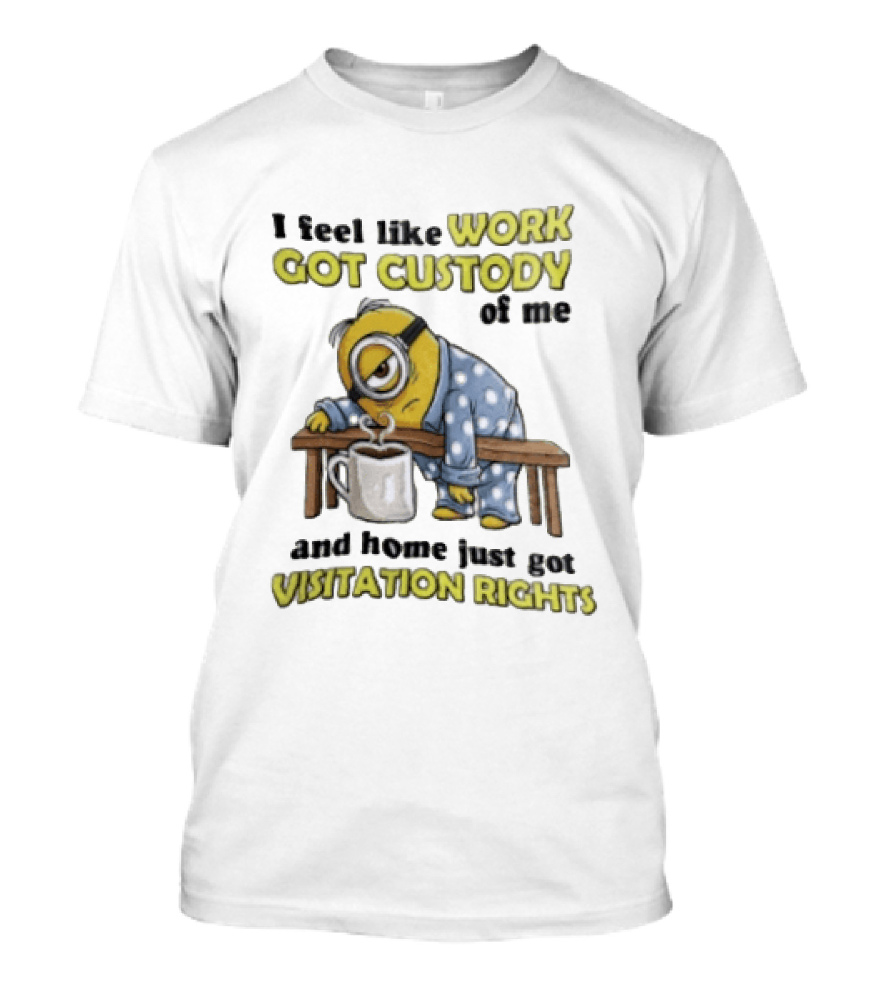 I Feel Like Work Got Custody Of Me And Home Visitation Rights Minion Coffee T-Shirt