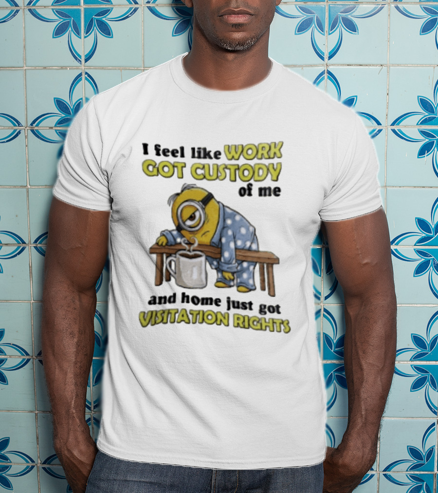 I Feel Like Work Got Custody Of Me And Home Visitation Rights Minion Coffee T-Shirt