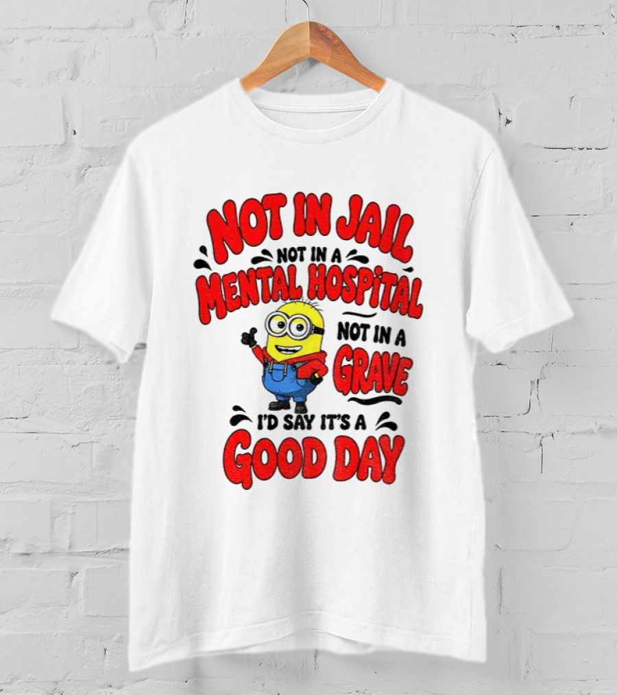 Not In Jail Not In A Mental Hospital Not In A Grave Minion Good Day T-Shirt