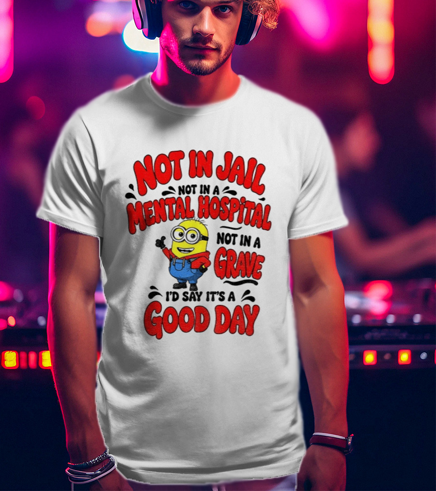 Not In Jail Not In A Mental Hospital Not In A Grave Minion Good Day T-Shirt