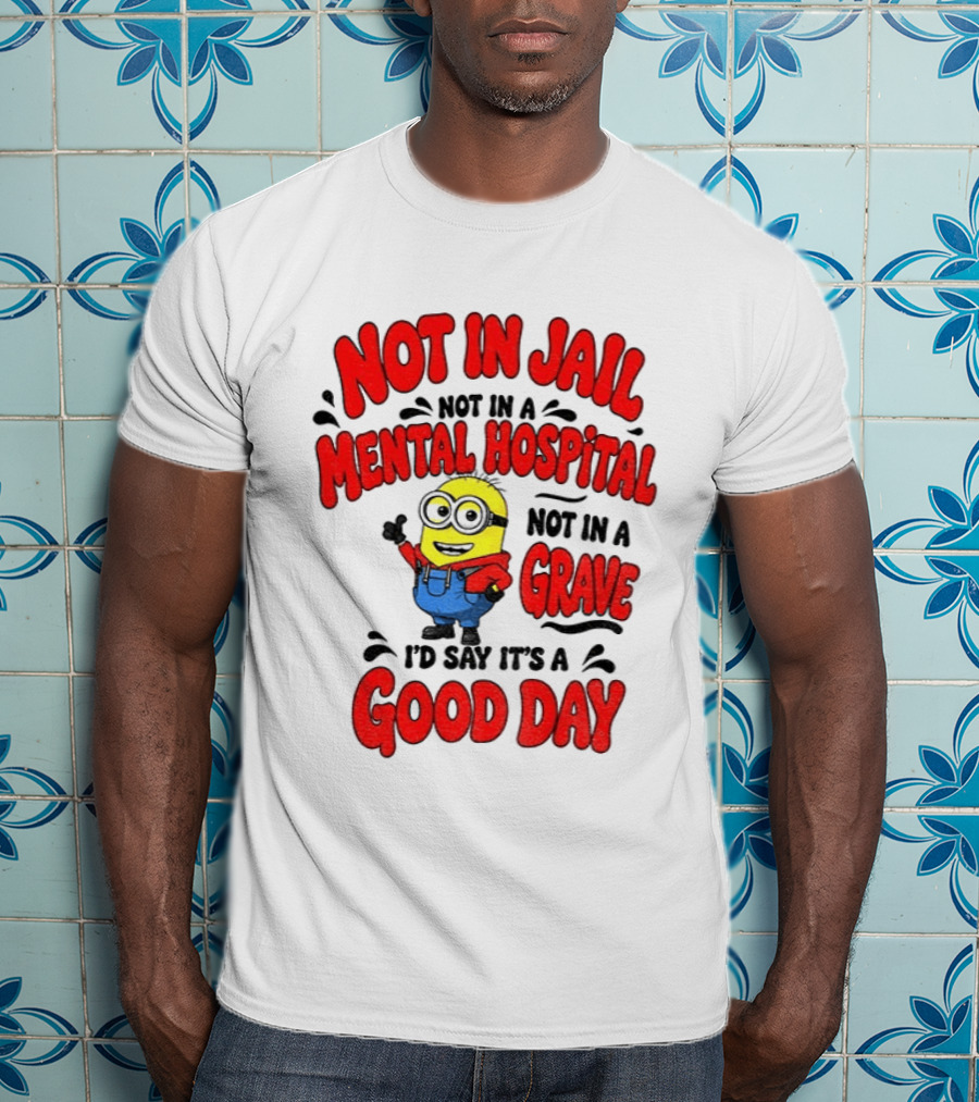 Not In Jail Not In A Mental Hospital Not In A Grave Minion Good Day T-Shirt