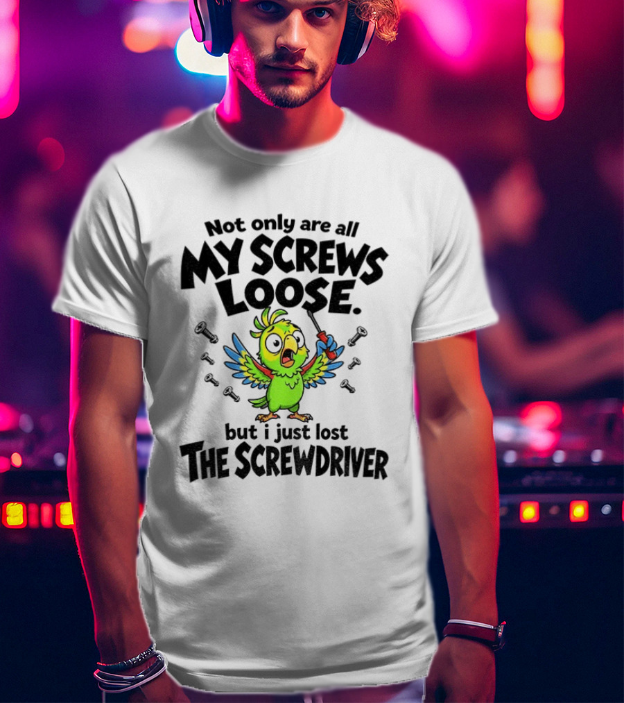 Not Only Are All My Screws Loose Parrot Bird But I Just Lost The Screwdriver T-Shirt