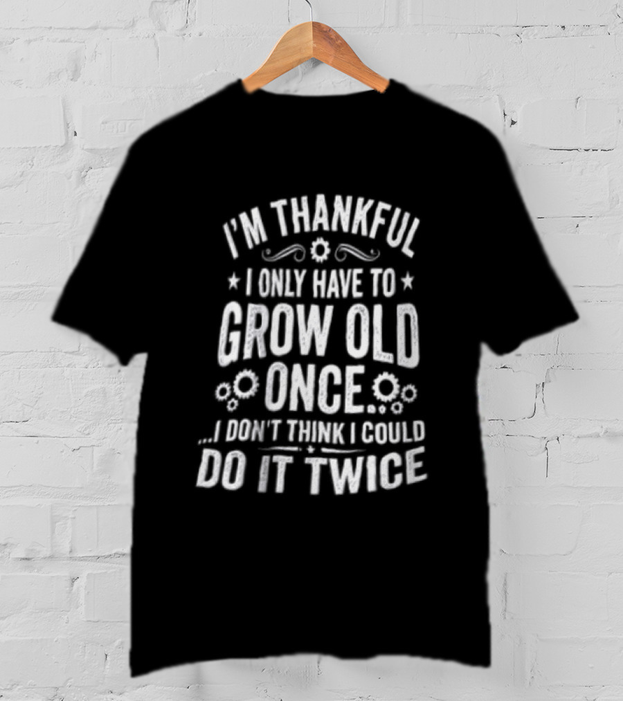 I'm Thankful I Only Have To Grow Old Once I Don't Think I Could Do It Twice T-Shirt