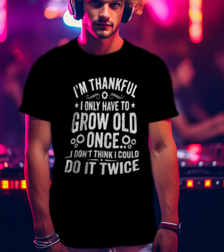 I'm Thankful I Only Have To Grow Old Once I Don't Think I Could Do It Twice T-Shirt
