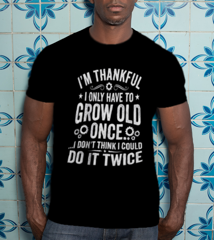 I'm Thankful I Only Have To Grow Old Once I Don't Think I Could Do It Twice T-Shirt