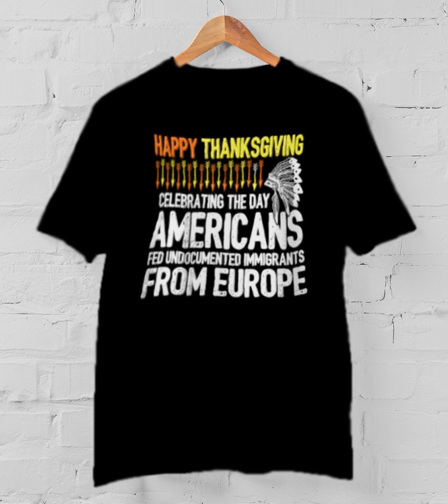 Happy Thanksgiving Celebrating The Day Americans Fed Undocumented Immigrants From Europe T-Shirt