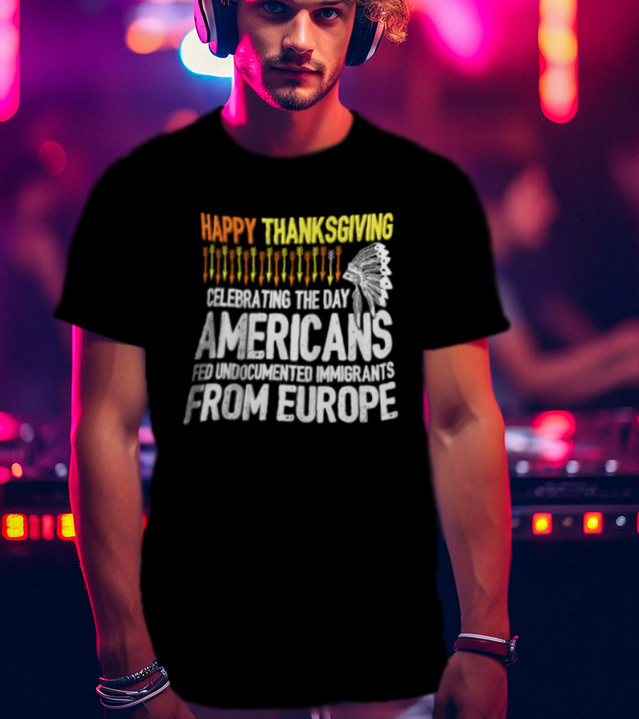 Happy Thanksgiving Celebrating The Day Americans Fed Undocumented Immigrants From Europe T-Shirt