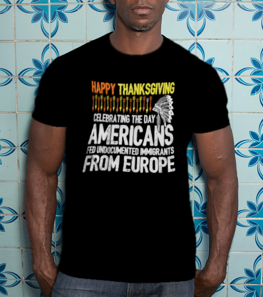 Happy Thanksgiving Celebrating The Day Americans Fed Undocumented Immigrants From Europe T-Shirt