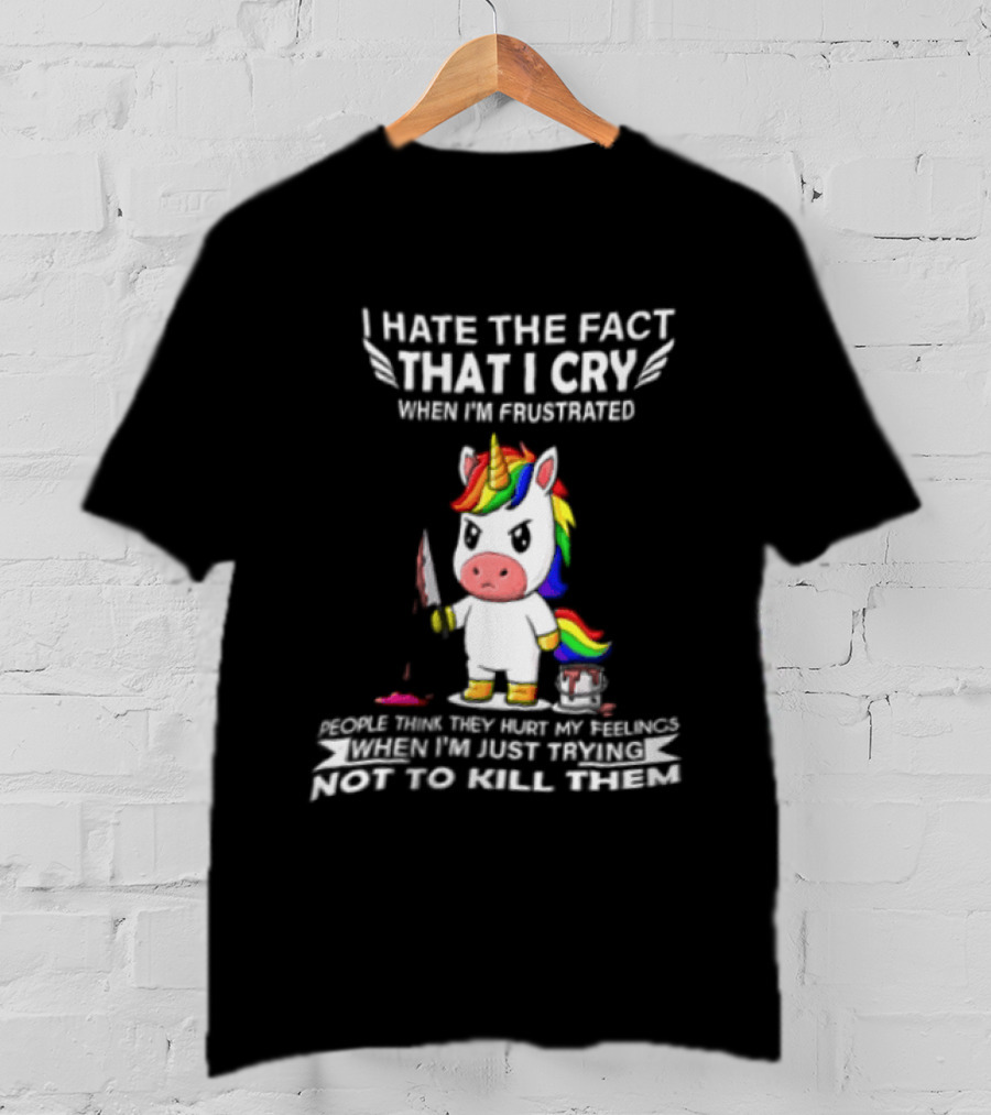I Hate The Fact That I Cry When I'm Frustrated Unicorn Trying Not To Kill Them T-Shirt