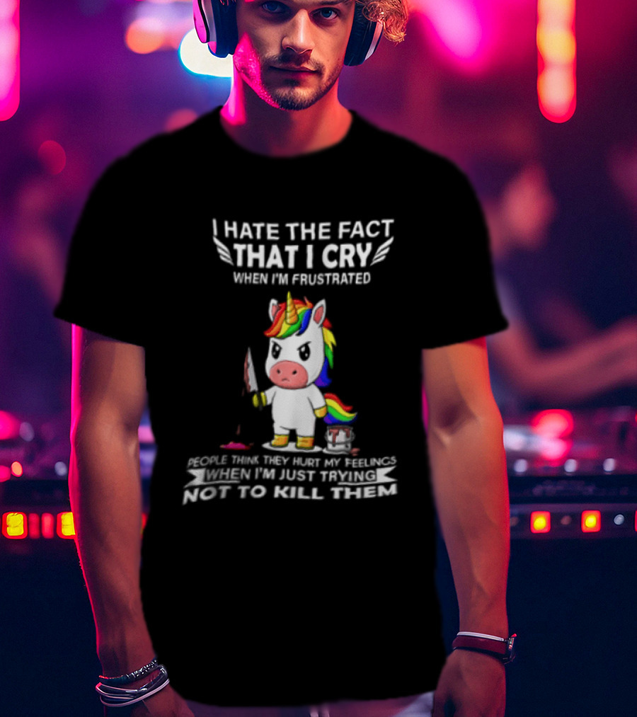 I Hate The Fact That I Cry When I'm Frustrated Unicorn Trying Not To Kill Them T-Shirt