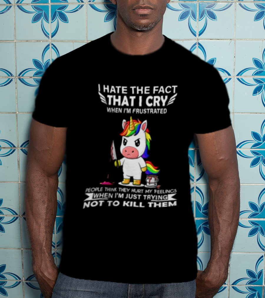 I Hate The Fact That I Cry When I'm Frustrated Unicorn Trying Not To Kill Them T-Shirt