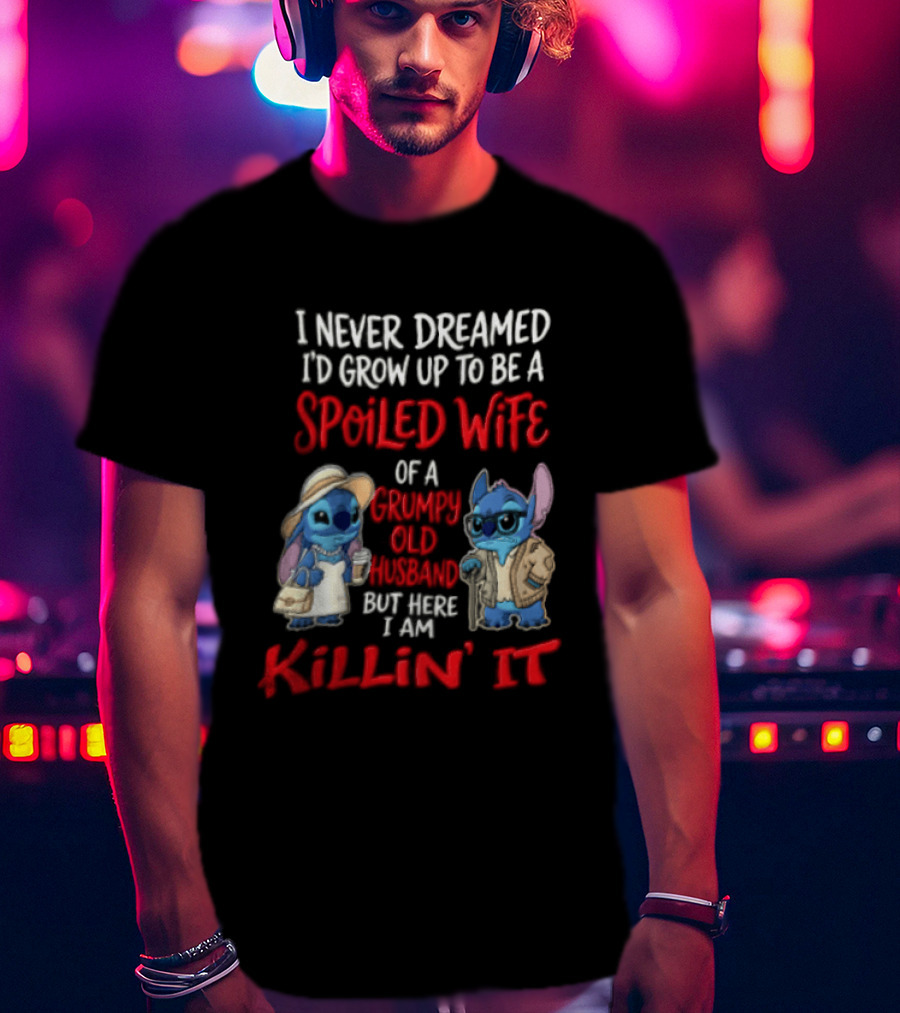 I Never Dreamed I'd Grow Up To Be A Spoiled Wife Of A Grumpy Old Husband But Here I Am Killin' It Stitch Characters T-Shirt